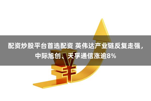 配资炒股平台首选配资 英伟达产业链反复走强，中际旭创、天孚通信涨逾8%