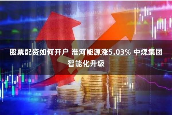 股票配资如何开户 淮河能源涨5.03% 中煤集团智能化升级