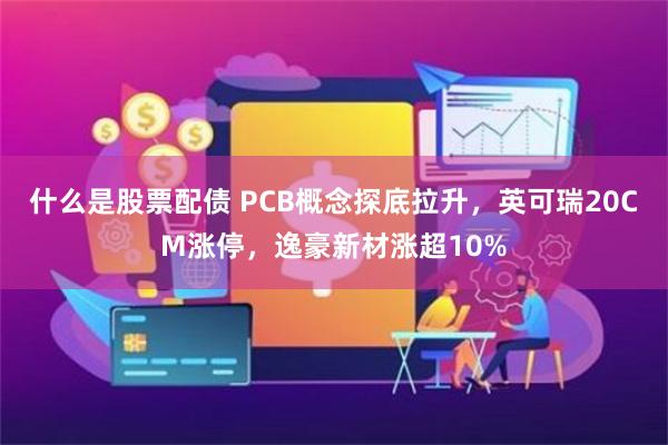 什么是股票配债 PCB概念探底拉升，英可瑞20CM涨停，逸豪新材涨超10%