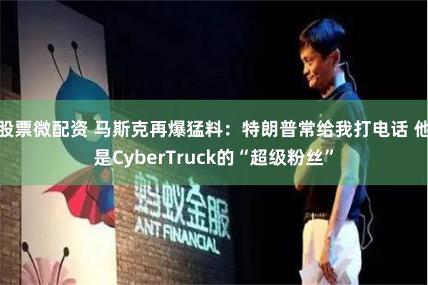 股票微配资 马斯克再爆猛料：特朗普常给我打电话 他是CyberTruck的“超级粉丝”