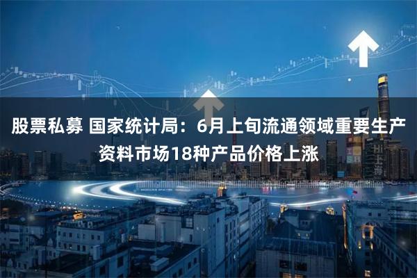 股票私募 国家统计局：6月上旬流通领域重要生产资料市场18种产品价格上涨