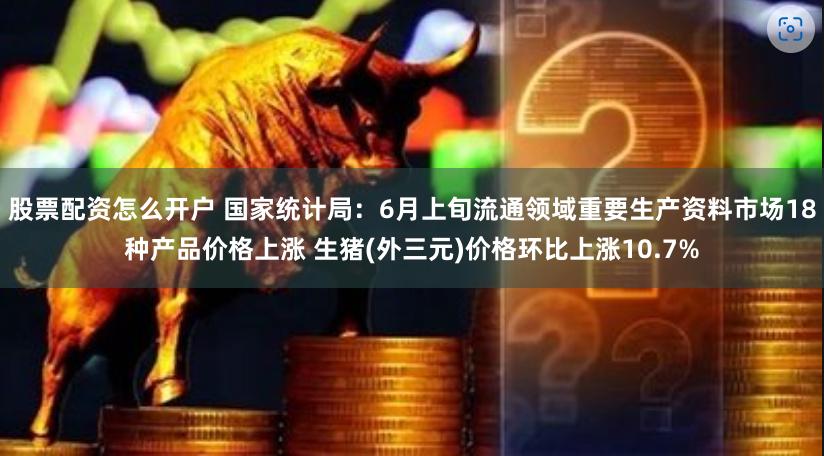 股票配资怎么开户 国家统计局：6月上旬流通领域重要生产资料市场18种产品价格上涨 生猪(外三元)价格环比上涨10.7%