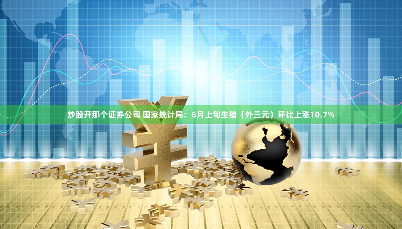 炒股开那个证券公司 国家统计局：6月上旬生猪（外三元）环比上涨10.7%