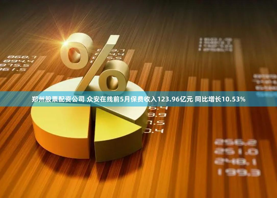 郑州股票配资公司 众安在线前5月保费收入123.96亿元 同比增长10.53%