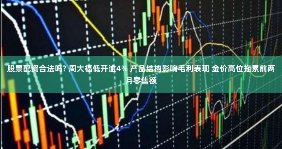 股票配资合法吗? 周大福低开逾4% 产品结构影响毛利表现 金价高位拖累前两月零售额