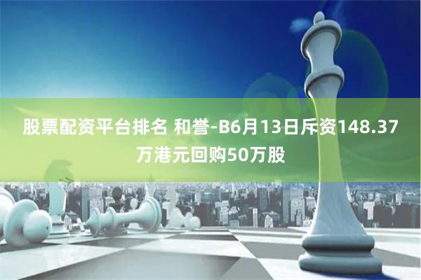 股票配资平台排名 和誉-B6月13日斥资148.37万港元回购50万股