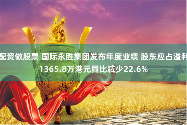 配资做股票 国际永胜集团发布年度业绩 股东应占溢利1365.8万港元同比减少22.6%