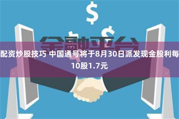 配资炒股技巧 中国通号将于8月30日派发现金股利每10股1.7元