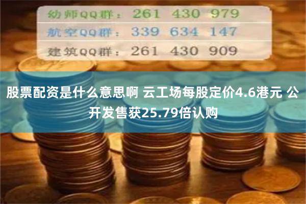 股票配资是什么意思啊 云工场每股定价4.6港元 公开发售获25.79倍认购