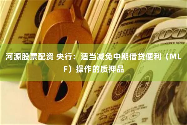 河源股票配资 央行：适当减免中期借贷便利（MLF）操作的质押品