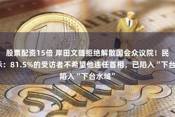 股票配资15倍 岸田文雄拒绝解散国会众议院！民调显示：81.5%的受访者不希望他连任首相，已陷入“下台水域”