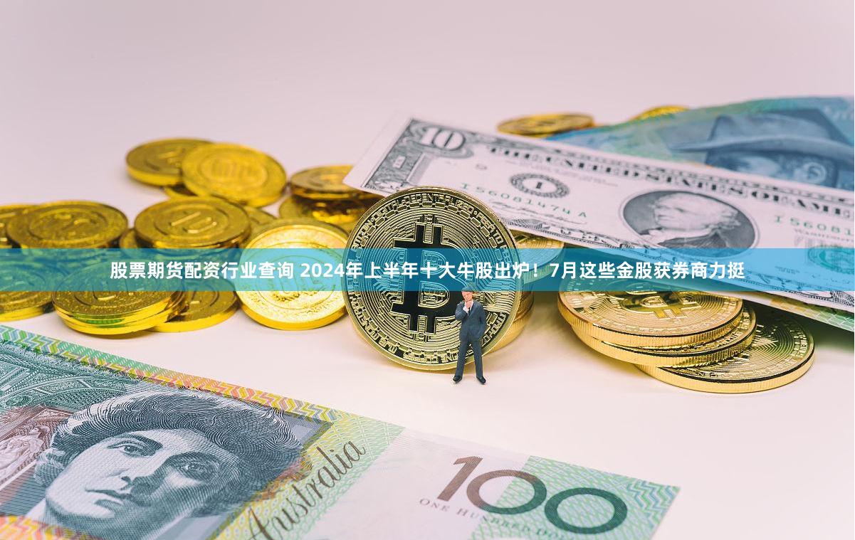 股票期货配资行业查询 2024年上半年十大牛股出炉！7月这些金股获券商力挺