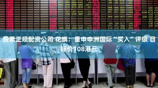 股票正规配资公司 花旗：重申申洲国际“买入”评级 目标价108港元