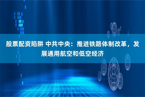 股票配资陷阱 中共中央：推进铁路体制改革，发展通用航空和低空经济