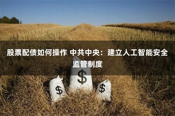 股票配债如何操作 中共中央：建立人工智能安全监管制度