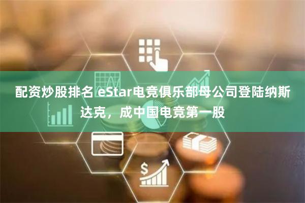 配资炒股排名 eStar电竞俱乐部母公司登陆纳斯达克，成中国电竞第一股