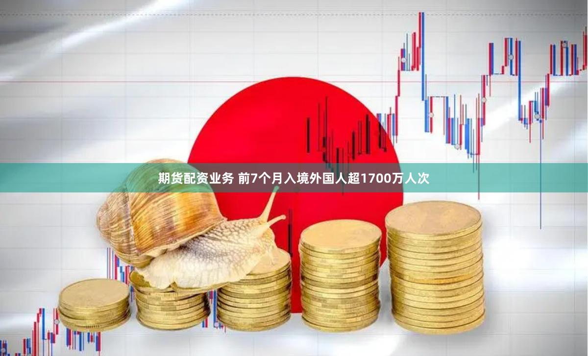 期货配资业务 前7个月入境外国人超1700万人次