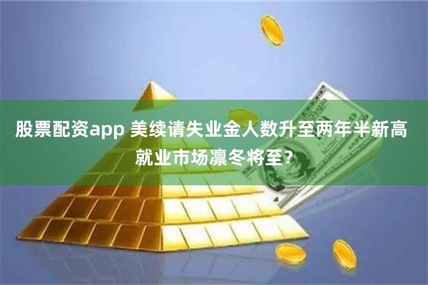 股票配资app 美续请失业金人数升至两年半新高 就业市场凛冬将至？