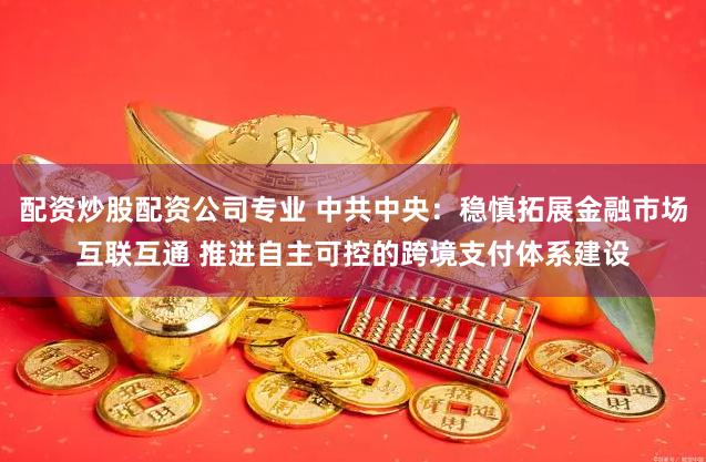 配资炒股配资公司专业 中共中央：稳慎拓展金融市场互联互通 推进自主可控的跨境支付体系建设