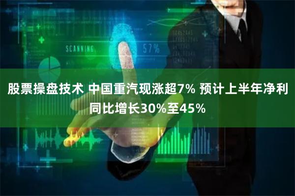 股票操盘技术 中国重汽现涨超7% 预计上半年净利同比增长30%至45%