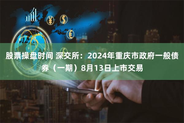 股票操盘时间 深交所：2024年重庆市政府一般债券（一期）8月13日上市交易