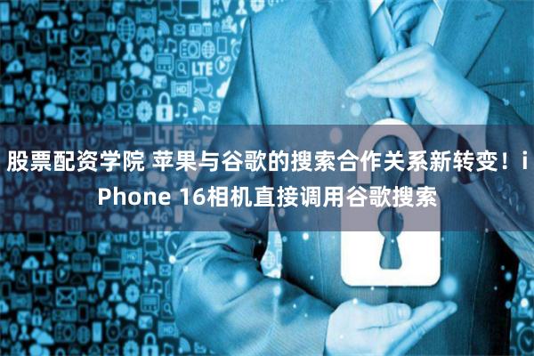 股票配资学院 苹果与谷歌的搜索合作关系新转变！iPhone 16相机直接调用谷歌搜索