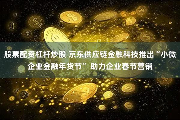 股票配资杠杆炒股 京东供应链金融科技推出“小微企业金融年货节” 助力企业春节营销