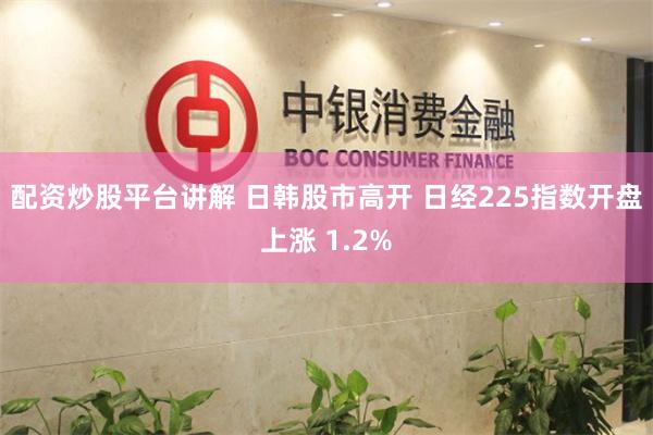 配资炒股平台讲解 日韩股市高开 日经225指数开盘上涨 1.2%