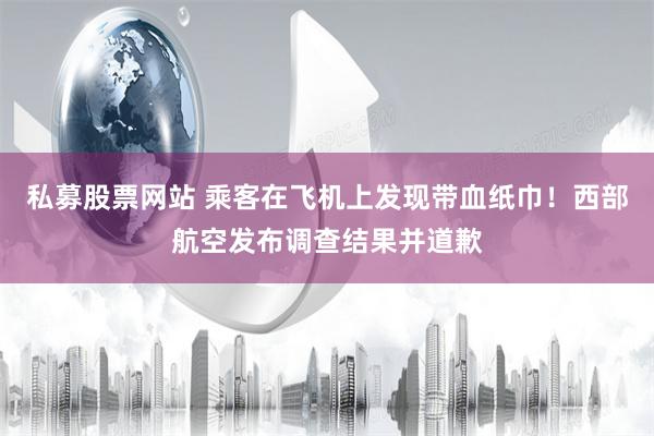 私募股票网站 乘客在飞机上发现带血纸巾！西部航空发布调查结果并道歉