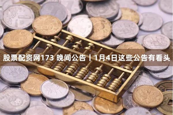 股票配资网173 晚间公告丨1月4日这些公告有看头