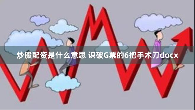 炒股配资是什么意思 识破G票的6把手术刀docx