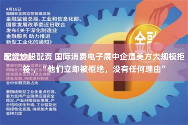 配资炒股配资 国际消费电子展中企遭美方大规模拒签 ，“他们立即被拒绝，没有任何理由”