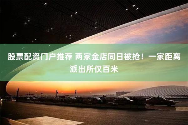 股票配资门户推荐 两家金店同日被抢！一家距离派出所仅百米