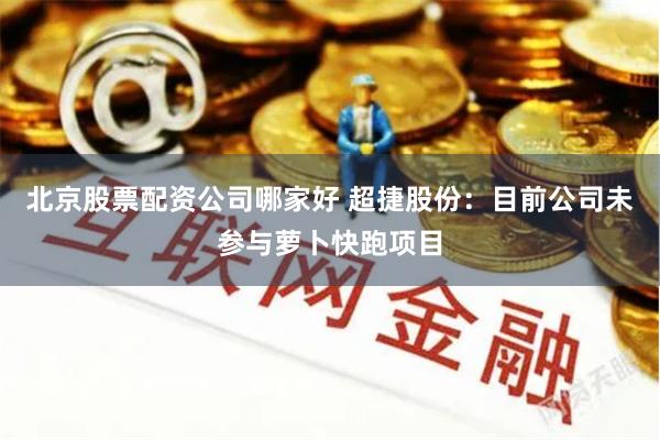 北京股票配资公司哪家好 超捷股份：目前公司未参与萝卜快跑项目