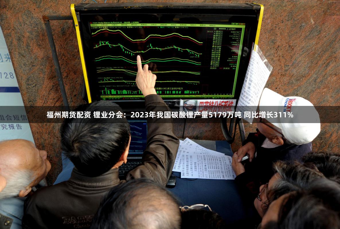 福州期货配资 锂业分会：2023年我国碳酸锂产量5179万吨 同比增长311%