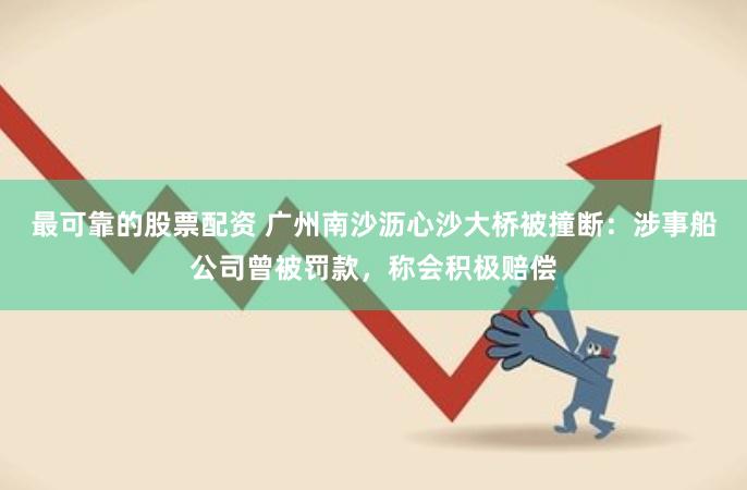 最可靠的股票配资 广州南沙沥心沙大桥被撞断：涉事船公司曾被罚款，称会积极赔偿