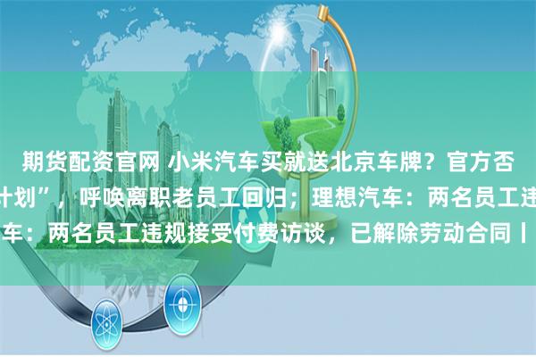 期货配资官网 小米汽车买就送北京车牌？官方否认；新东方发布“归巢计划”，呼唤离职老员工回归；理想汽车：两名员工违规接受付费访谈，已解除劳动合同丨大公司动态