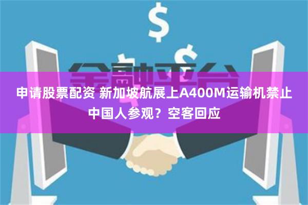 申请股票配资 新加坡航展上A400M运输机禁止中国人参观？空客回应