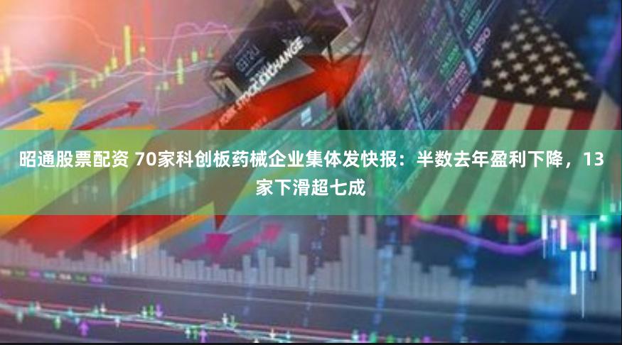 昭通股票配资 70家科创板药械企业集体发快报：半数去年盈利下降，13家下滑超七成