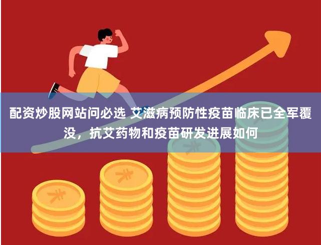 配资炒股网站问必选 艾滋病预防性疫苗临床已全军覆没，抗艾药物和疫苗研发进展如何