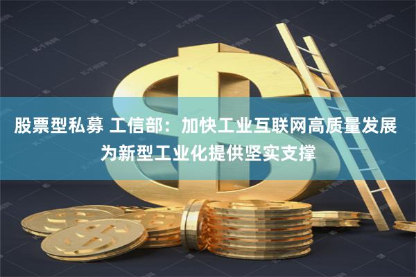 股票型私募 工信部：加快工业互联网高质量发展 为新型工业化提供坚实支撑