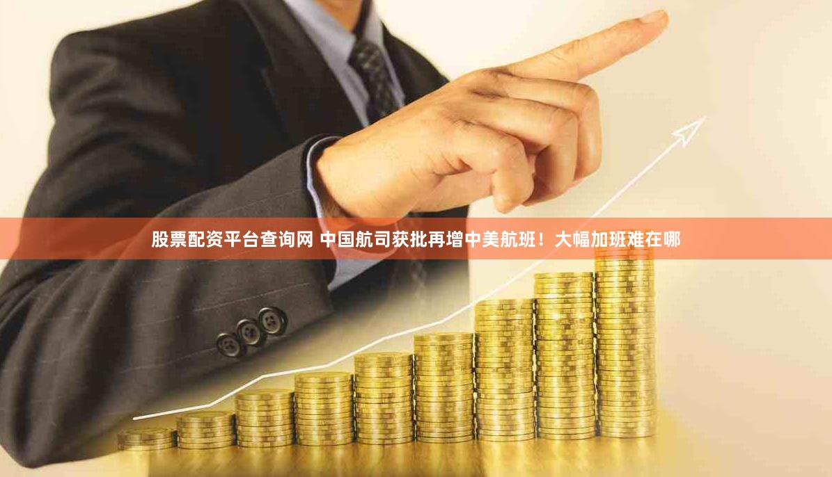 股票配资平台查询网 中国航司获批再增中美航班！大幅加班难在哪
