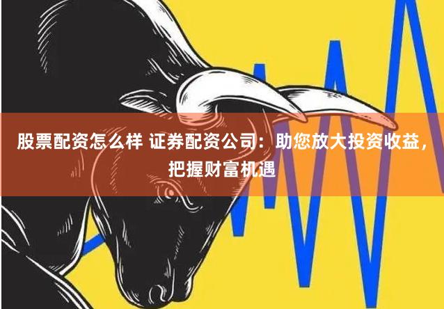 股票配资怎么样 证券配资公司：助您放大投资收益，把握财富机遇