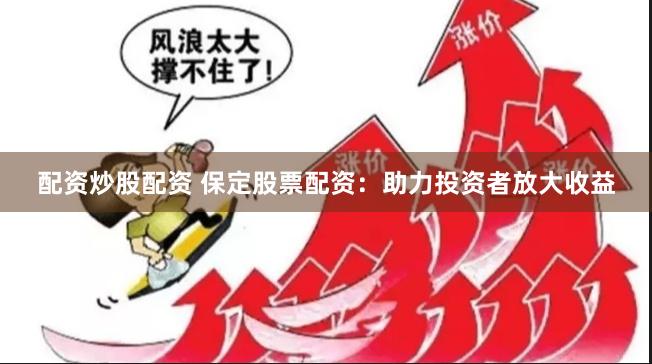 配资炒股配资 保定股票配资：助力投资者放大收益