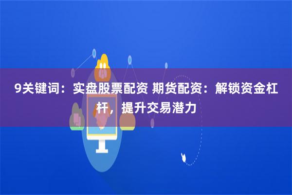 9关键词：实盘股票配资 期货配资：解锁资金杠杆，提升交易潜力