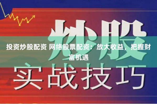 投资炒股配资 网络股票配资：放大收益，把握财富机遇