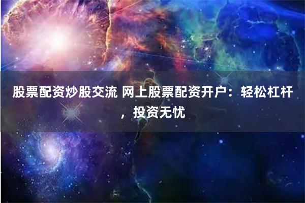 股票配资炒股交流 网上股票配资开户：轻松杠杆，投资无忧