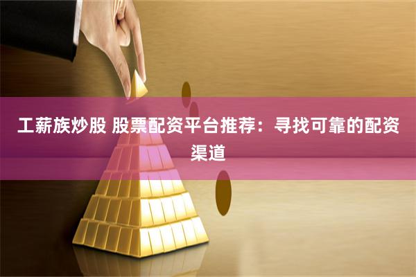 工薪族炒股 股票配资平台推荐：寻找可靠的配资渠道