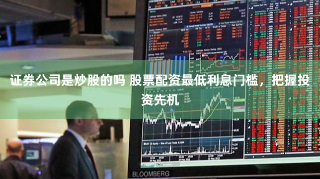 证券公司是炒股的吗 股票配资最低利息门槛，把握投资先机