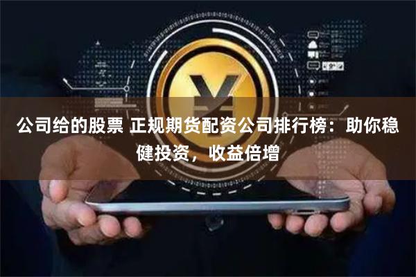 公司给的股票 正规期货配资公司排行榜：助你稳健投资，收益倍增